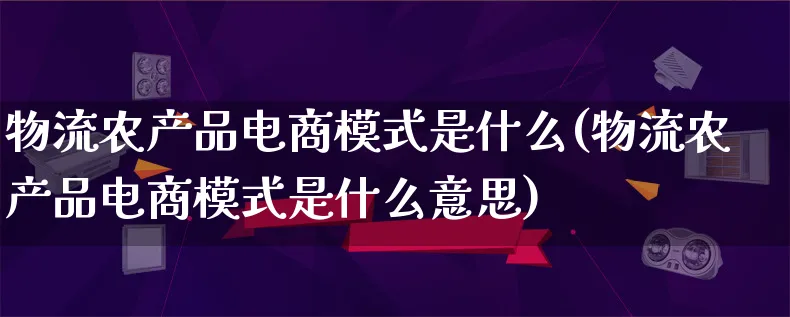 物流农产品电商模式是什么(物流农产品电商模式是什么意思)_https://www.qujiang-marathon.com_物流_第1张