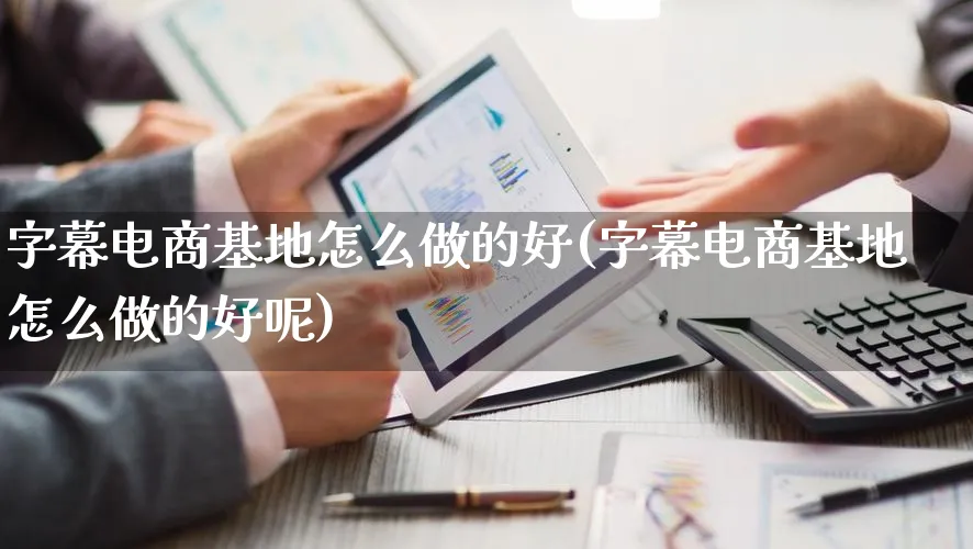 字幕电商基地怎么做的好(字幕电商基地怎么做的好呢)_https://www.qujiang-marathon.com_营销策划_第1张