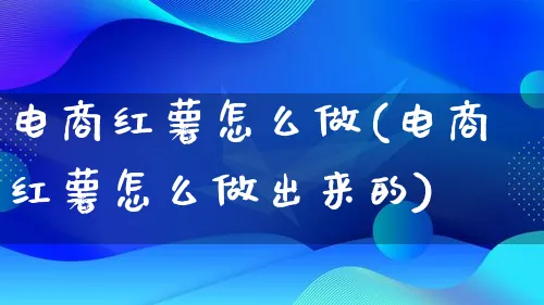 电商红薯怎么做(电商红薯怎么做出来的)_https://www.qujiang-marathon.com_电商资讯_第1张