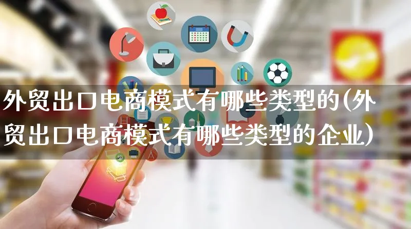 外贸出口电商模式有哪些类型的(外贸出口电商模式有哪些类型的企业)_https://www.qujiang-marathon.com_运营技巧_第1张
