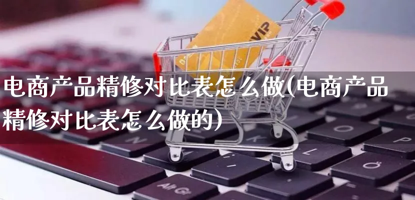 电商产品精修对比表怎么做(电商产品精修对比表怎么做的)_https://www.qujiang-marathon.com_产品报表_第1张