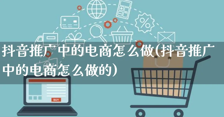 抖音推广中的电商怎么做(抖音推广中的电商怎么做的)_https://www.qujiang-marathon.com_市场推广_第1张