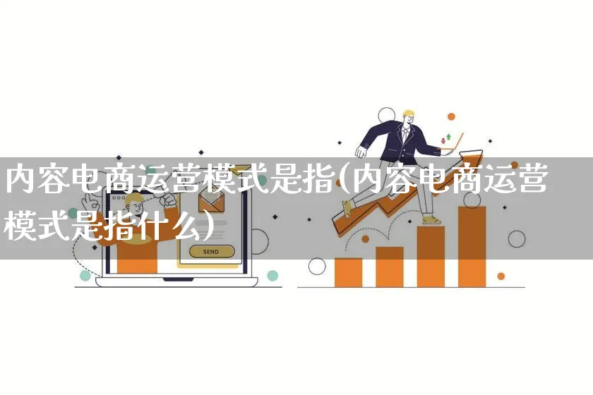 内容电商运营模式是指(内容电商运营模式是指什么)_https://www.qujiang-marathon.com_运营技巧_第1张