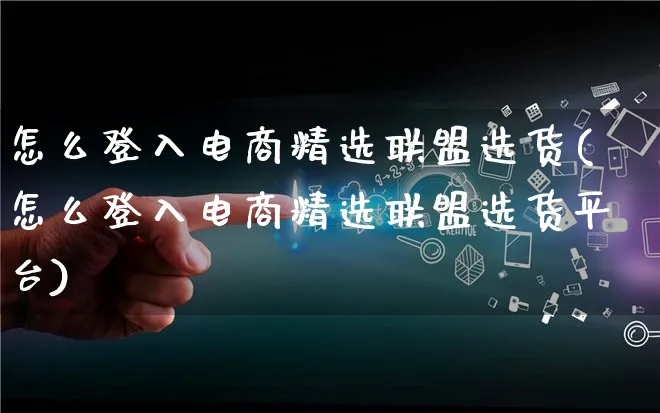 怎么登入电商精选联盟选货(怎么登入电商精选联盟选货平台)_https://www.qujiang-marathon.com_电商资讯_第1张