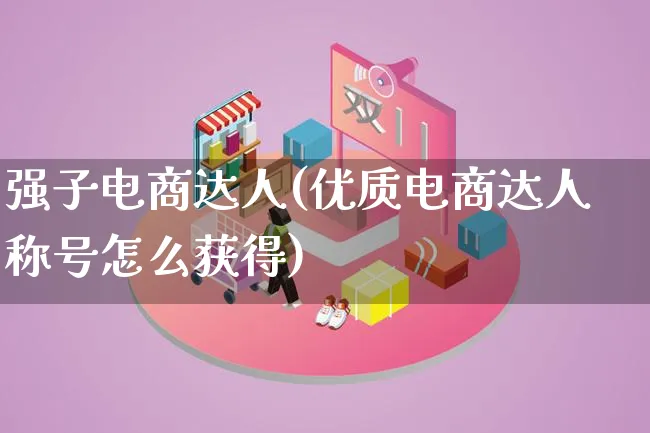 强子电商达人(优质电商达人称号怎么获得)_https://www.qujiang-marathon.com_运营技巧_第1张