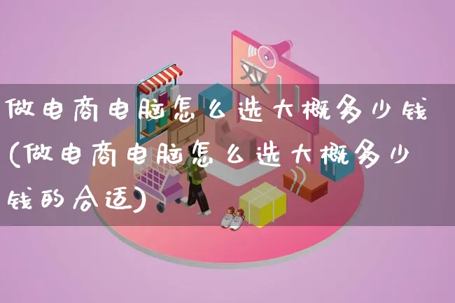 做电商电脑怎么选大概多少钱(做电商电脑怎么选大概多少钱的合适)_https://www.qujiang-marathon.com_电商资讯_第1张