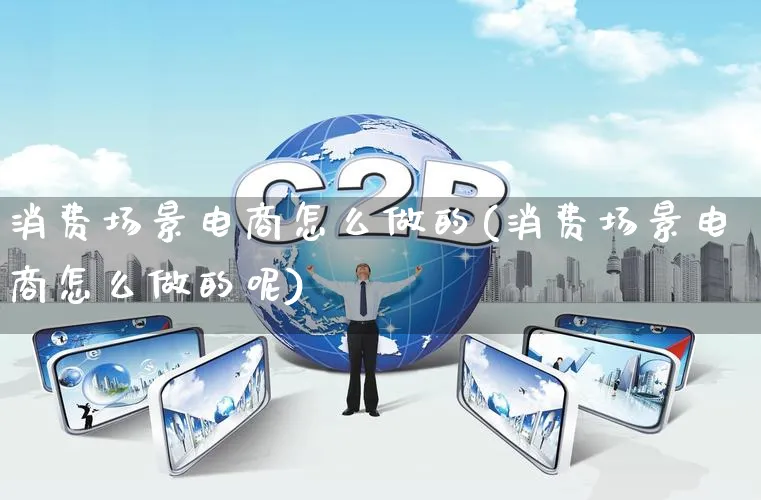 消费场景电商怎么做的(消费场景电商怎么做的呢)_https://www.qujiang-marathon.com_市场推广_第1张