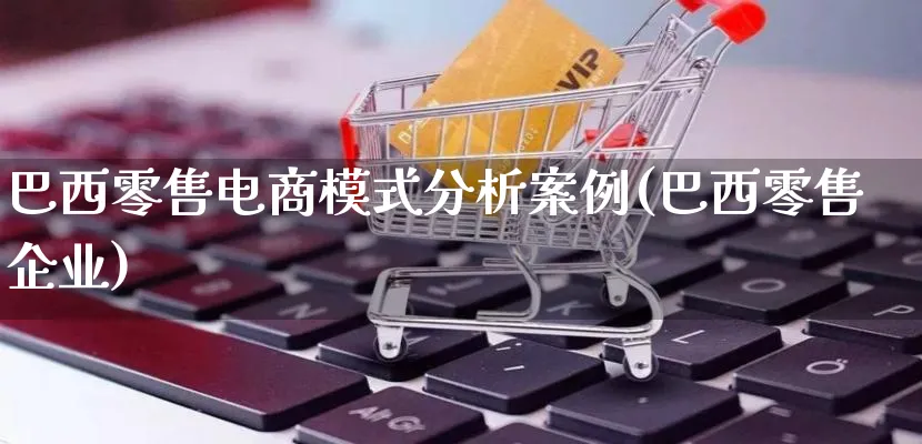 巴西零售电商模式分析案例(巴西零售企业)_https://www.qujiang-marathon.com_运营技巧_第1张