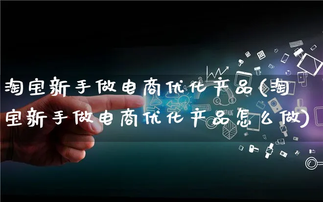 淘宝新手做电商优化产品(淘宝新手做电商优化产品怎么做)_https://www.qujiang-marathon.com_产品报表_第1张