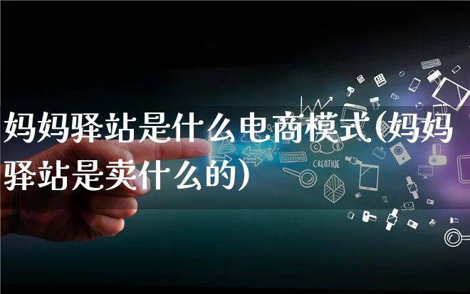 妈妈驿站是什么电商模式(妈妈驿站是卖什么的)_https://www.qujiang-marathon.com_运营技巧_第1张