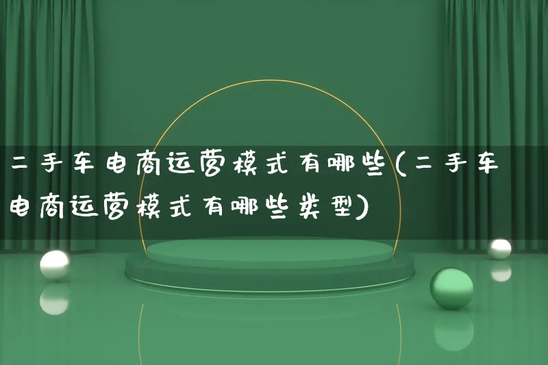 二手车电商运营模式有哪些(二手车电商运营模式有哪些类型)_https://www.qujiang-marathon.com_运营技巧_第1张