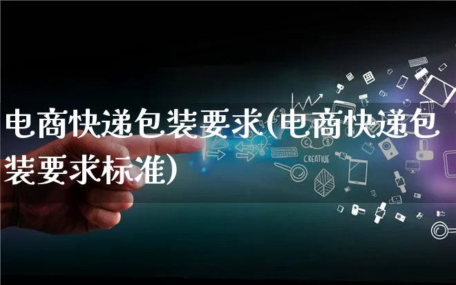电商快递包装要求(电商快递包装要求标准)_https://www.qujiang-marathon.com_运营技巧_第1张
