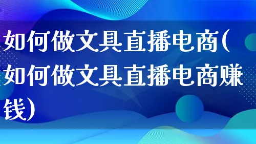 如何做文具直播电商(如何做文具直播电商赚钱)_https://www.qujiang-marathon.com_电商资讯_第1张