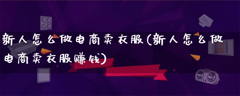 新人怎么做电商卖衣服(新人怎么做电商卖衣服赚钱)_https://www.qujiang-marathon.com_电商资讯_第1张