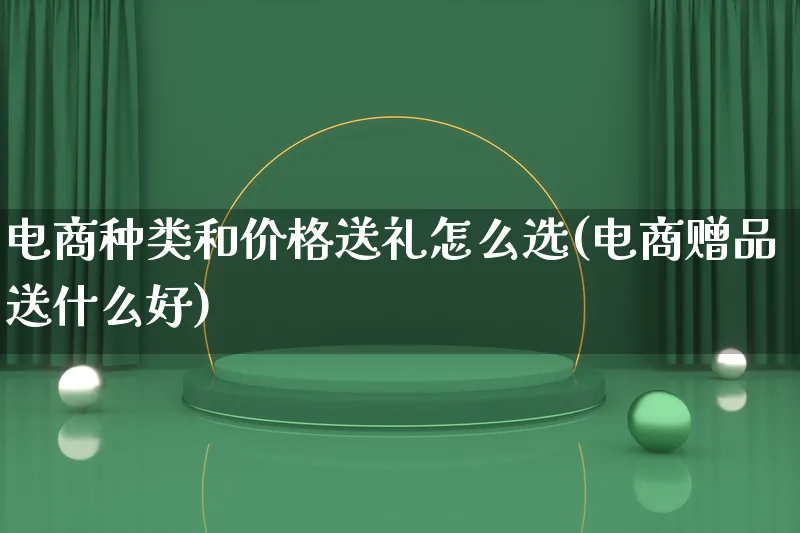 电商种类和价格送礼怎么选(电商赠品送什么好)_https://www.qujiang-marathon.com_电商资讯_第1张