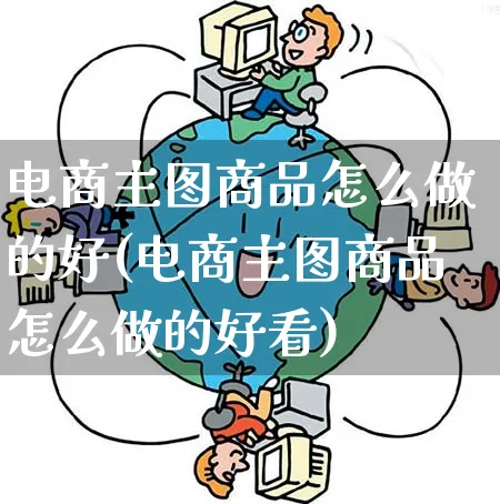 电商主图商品怎么做的好(电商主图商品怎么做的好看)_https://www.qujiang-marathon.com_市场推广_第1张