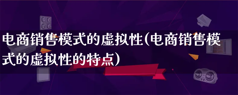 电商销售模式的虚拟性(电商销售模式的虚拟性的特点)_https://www.qujiang-marathon.com_运营技巧_第1张