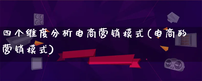 四个维度分析电商营销模式(电商的营销模式)_https://www.qujiang-marathon.com_营销策划_第1张