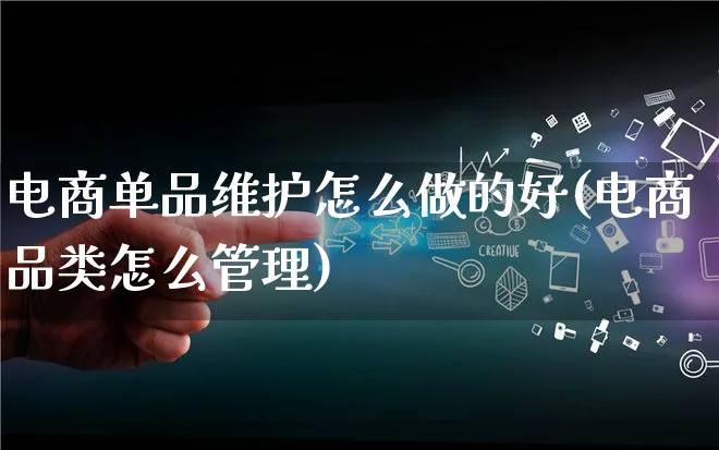 电商单品维护怎么做的好(电商品类怎么管理)_https://www.qujiang-marathon.com_电商资讯_第1张