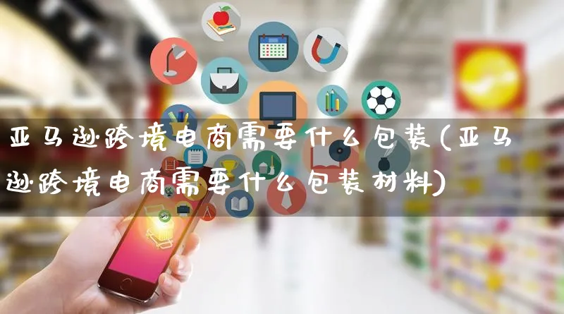 亚马逊跨境电商需要什么包装(亚马逊跨境电商需要什么包装材料)_https://www.qujiang-marathon.com_运营技巧_第1张