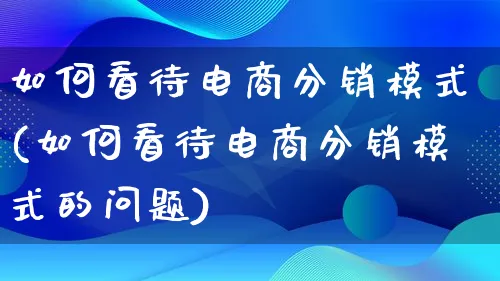 如何看待电商分销模式(如何看待电商分销模式的问题)_https://www.qujiang-marathon.com_运营技巧_第1张