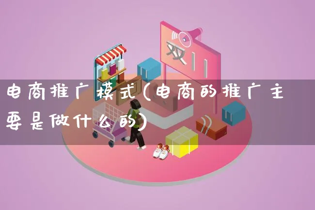 电商推广模式(电商的推广主要是做什么的)_https://www.qujiang-marathon.com_运营技巧_第1张