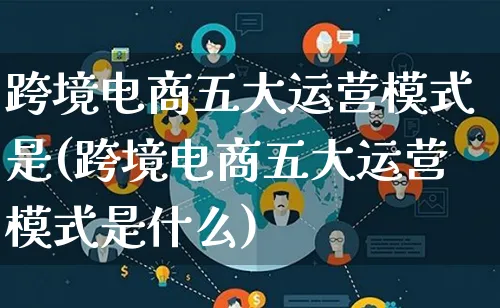 跨境电商五大运营模式是(跨境电商五大运营模式是什么)_https://www.qujiang-marathon.com_运营技巧_第1张