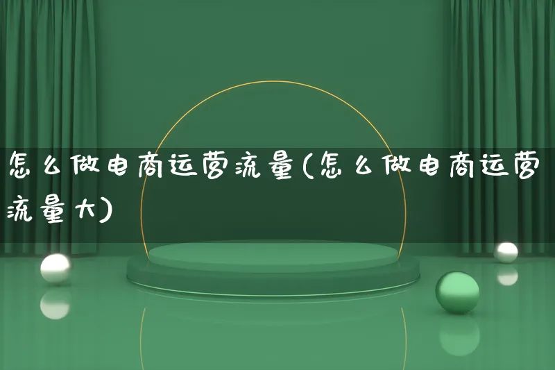 怎么做电商运营流量(怎么做电商运营流量大)_https://www.qujiang-marathon.com_电商资讯_第1张