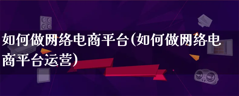 如何做网络电商平台(如何做网络电商平台运营)_https://www.qujiang-marathon.com_电商资讯_第1张