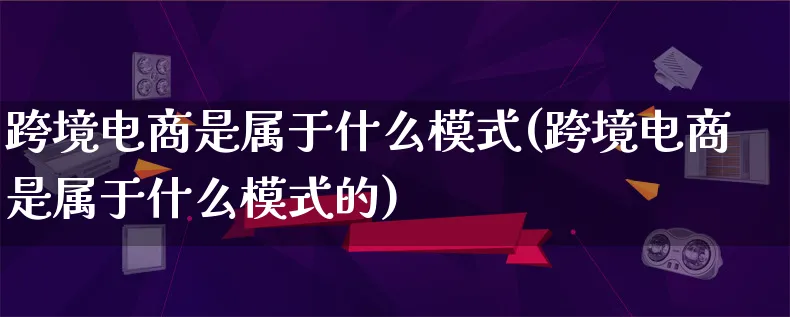跨境电商是属于什么模式(跨境电商是属于什么模式的)_https://www.qujiang-marathon.com_运营技巧_第1张