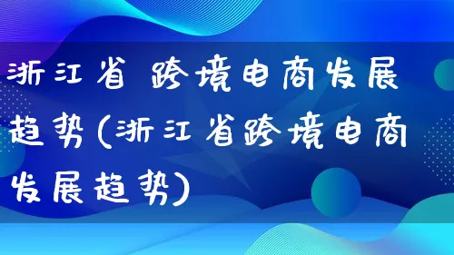 浙江省 跨境电商发展趋势(浙江省跨境电商发展趋势)_https://www.qujiang-marathon.com_产品报表_第1张