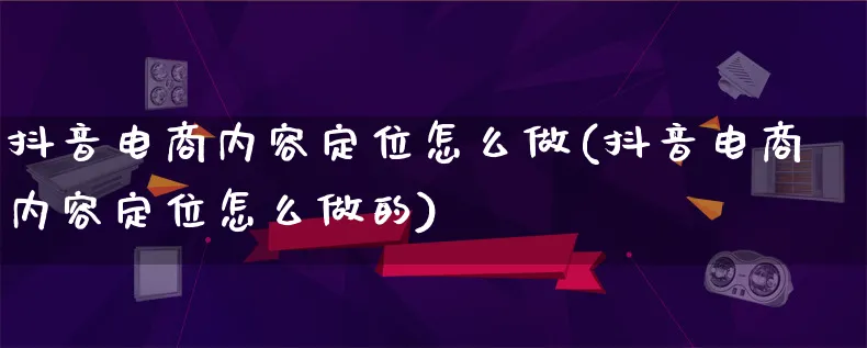 抖音电商内容定位怎么做(抖音电商内容定位怎么做的)_https://www.qujiang-marathon.com_电商资讯_第1张