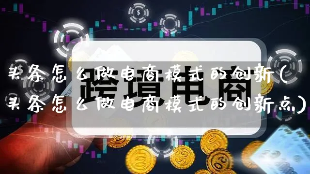 头条怎么做电商模式的创新(头条怎么做电商模式的创新点)_https://www.qujiang-marathon.com_营销策划_第1张