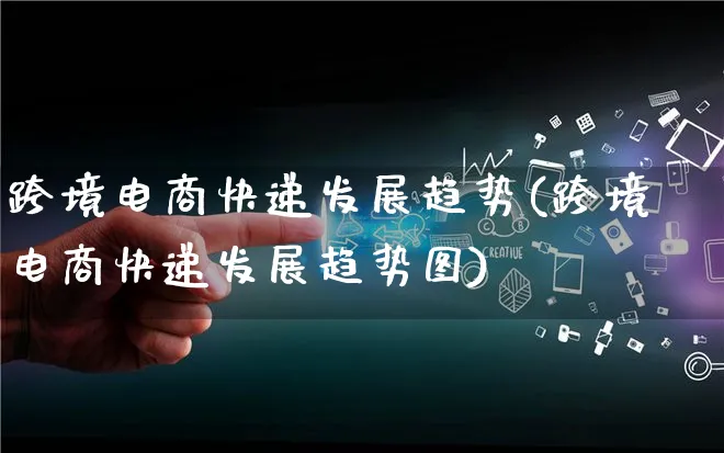 跨境电商快递发展趋势(跨境电商快递发展趋势图)_https://www.qujiang-marathon.com_产品报表_第1张
