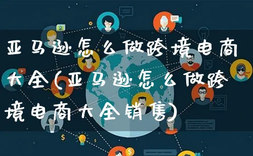 亚马逊怎么做跨境电商大全(亚马逊怎么做跨境电商大全销售)_https://www.qujiang-marathon.com_市场推广_第1张