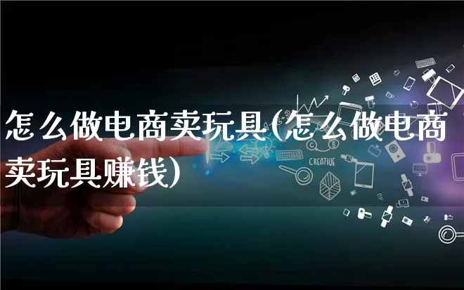怎么做电商卖玩具(怎么做电商卖玩具赚钱)_https://www.qujiang-marathon.com_市场推广_第1张