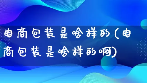 电商包装是啥样的(电商包装是啥样的啊)_https://www.qujiang-marathon.com_运营技巧_第1张