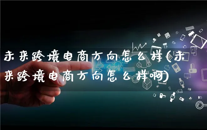 未来跨境电商方向怎么样(未来跨境电商方向怎么样啊)_https://www.qujiang-marathon.com_产品报表_第1张