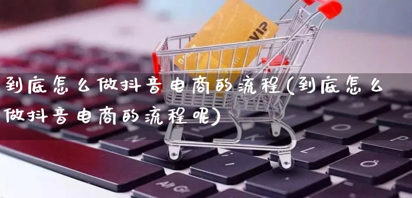 到底怎么做抖音电商的流程(到底怎么做抖音电商的流程呢)_https://www.qujiang-marathon.com_电商资讯_第1张