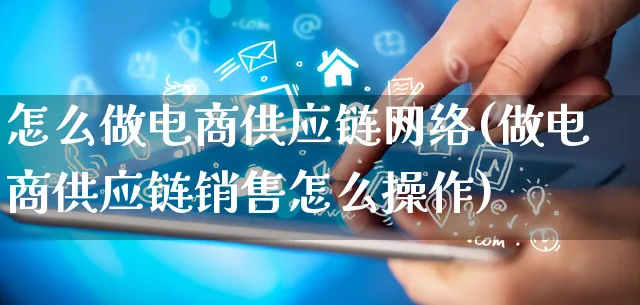 怎么做电商供应链网络(做电商供应链销售怎么操作)_https://www.qujiang-marathon.com_市场推广_第1张