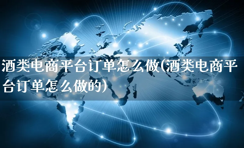 酒类电商平台订单怎么做(酒类电商平台订单怎么做的)_https://www.qujiang-marathon.com_市场推广_第1张