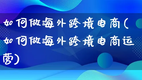 如何做海外跨境电商(如何做海外跨境电商运营)_https://www.qujiang-marathon.com_产品报表_第1张