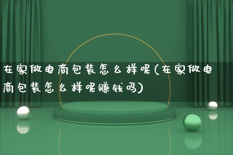在家做电商包装怎么样呢(在家做电商包装怎么样呢赚钱吗)_https://www.qujiang-marathon.com_运营技巧_第1张