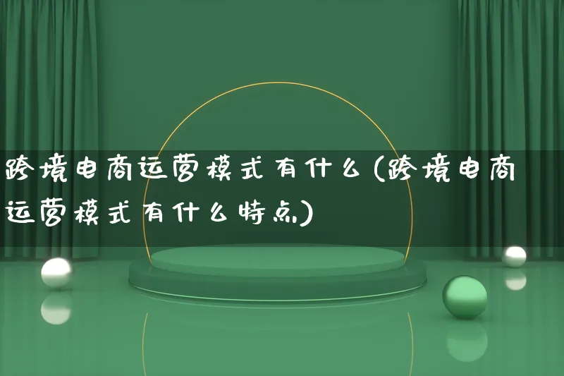 跨境电商运营模式有什么(跨境电商运营模式有什么特点)_https://www.qujiang-marathon.com_运营技巧_第1张