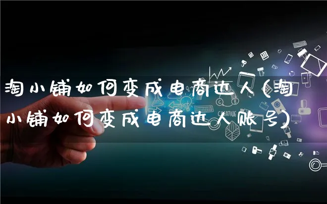 淘小铺如何变成电商达人(淘小铺如何变成电商达人账号)_https://www.qujiang-marathon.com_运营技巧_第1张