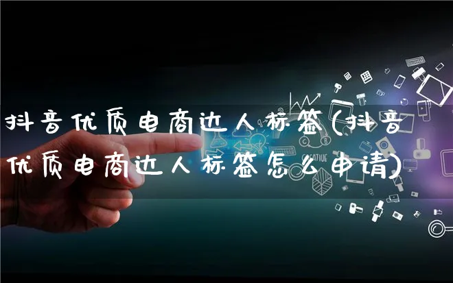 抖音优质电商达人标签(抖音优质电商达人标签怎么申请)_https://www.qujiang-marathon.com_运营技巧_第1张