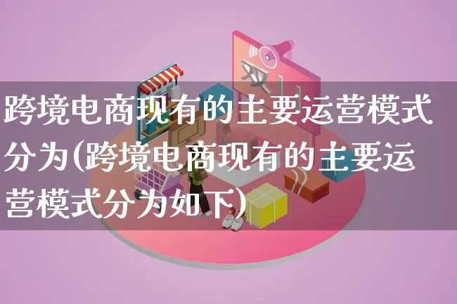 跨境电商现有的主要运营模式分为(跨境电商现有的主要运营模式分为如下)_https://www.qujiang-marathon.com_运营技巧_第1张