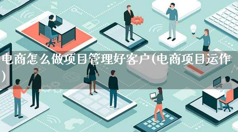 电商怎么做项目管理好客户(电商项目运作)_https://www.qujiang-marathon.com_市场推广_第1张