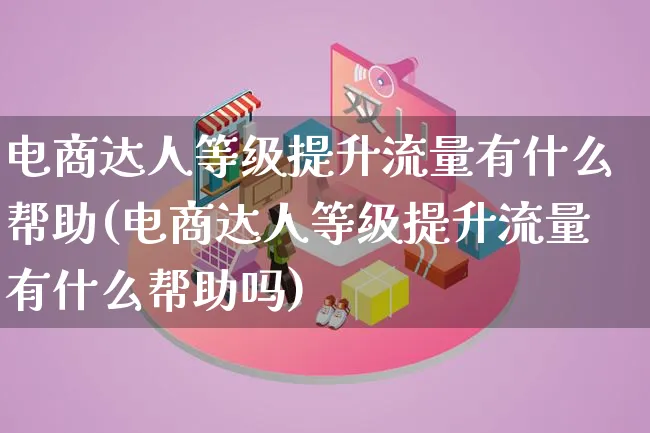 电商达人等级提升流量有什么帮助(电商达人等级提升流量有什么帮助吗)_https://www.qujiang-marathon.com_运营技巧_第1张