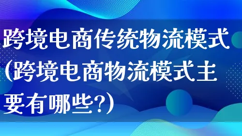 跨境电商传统物流模式(跨境电商物流模式主要有哪些?)_https://www.qujiang-marathon.com_物流_第1张